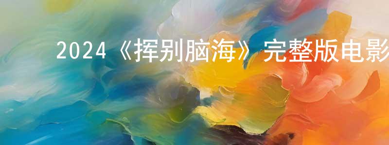 ﻿陈学春发布﻿2024《挥别脑海》完整版电影/在线观看/百度云-美剧天堂